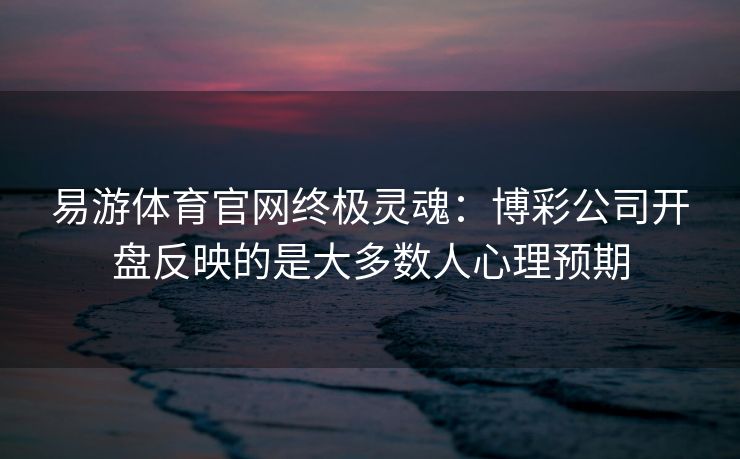 易游体育官网终极灵魂：博彩公司开盘反映的是大多数人心理预期