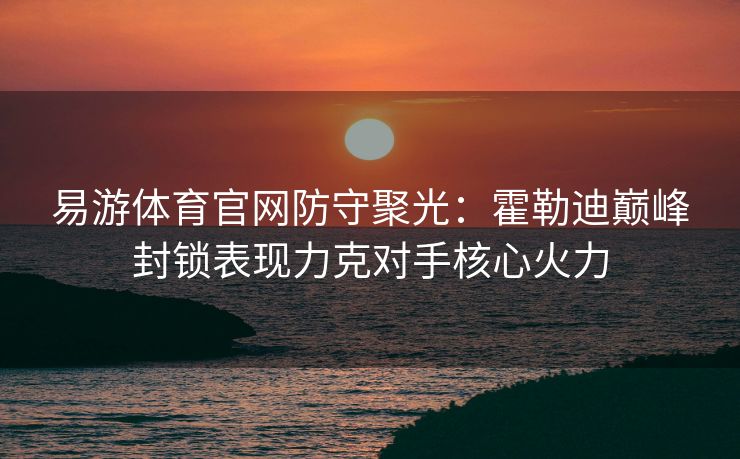 易游体育官网防守聚光：霍勒迪巅峰封锁表现力克对手核心火力