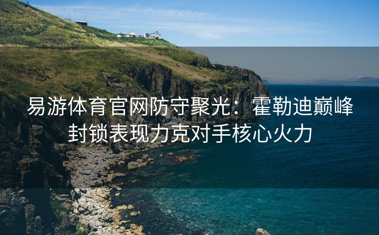 易游体育官网防守聚光：霍勒迪巅峰封锁表现力克对手核心火力