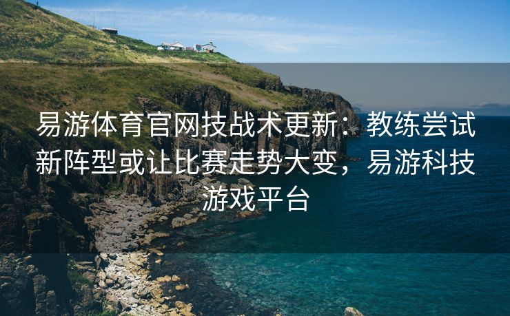 易游体育官网技战术更新：教练尝试新阵型或让比赛走势大变，易游科技游戏平台