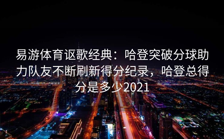 易游体育讴歌经典：哈登突破分球助力队友不断刷新得分纪录，哈登总得分是多少2021