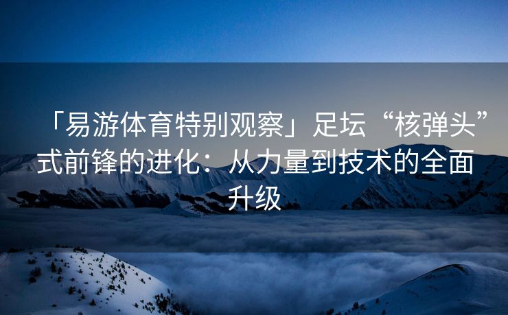 「易游体育特别观察」足坛“核弹头”式前锋的进化：从力量到技术的全面升级