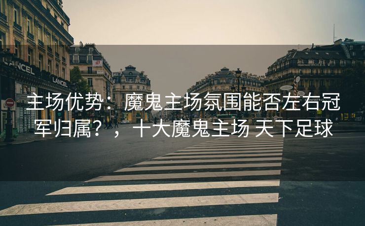 主场优势：魔鬼主场氛围能否左右冠军归属？，十大魔鬼主场 天下足球