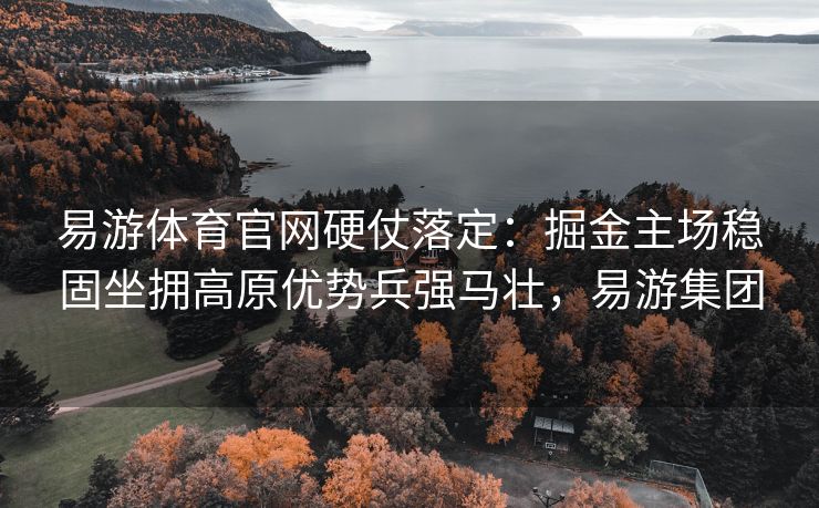 易游体育官网硬仗落定：掘金主场稳固坐拥高原优势兵强马壮，易游集团