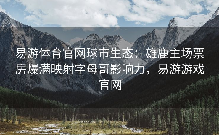 易游体育官网球市生态：雄鹿主场票房爆满映射字母哥影响力，易游游戏官网