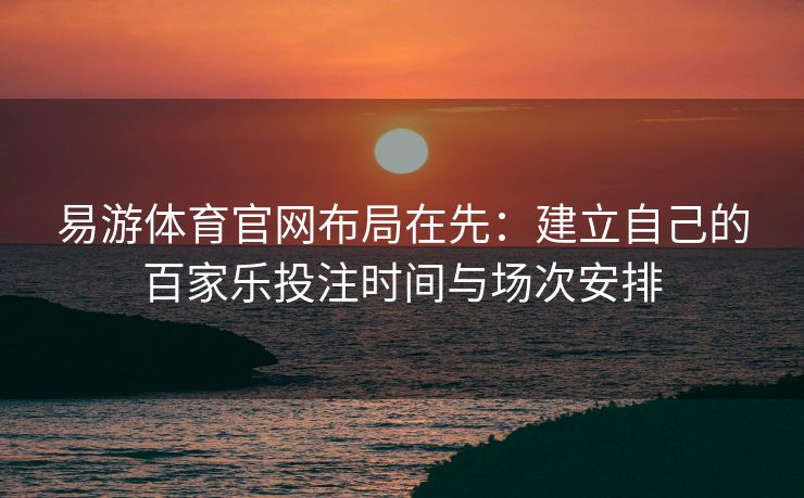 易游体育官网布局在先：建立自己的百家乐投注时间与场次安排