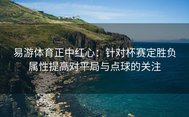 易游体育正中红心：针对杯赛定胜负属性提高对平局与点球的关注