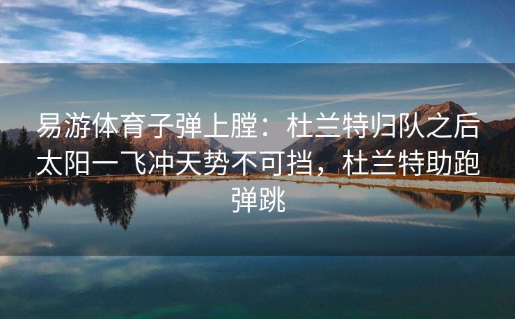 易游体育子弹上膛：杜兰特归队之后太阳一飞冲天势不可挡，杜兰特助跑弹跳