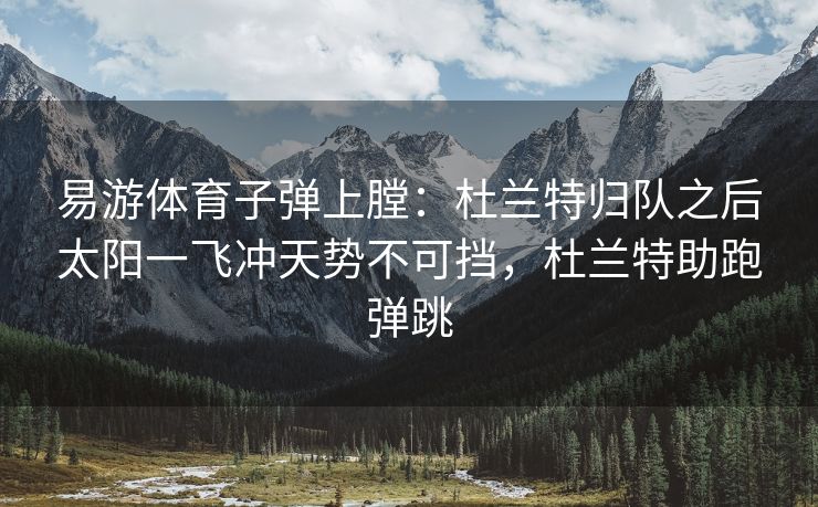 易游体育子弹上膛：杜兰特归队之后太阳一飞冲天势不可挡，杜兰特助跑弹跳