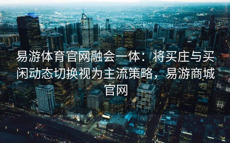 易游体育官网融会一体：将买庄与买闲动态切换视为主流策略，易游商城官网