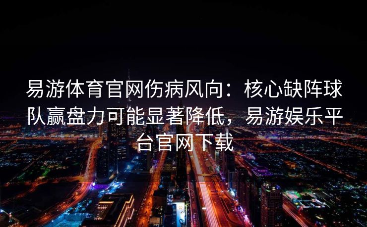 易游体育官网伤病风向：核心缺阵球队赢盘力可能显著降低，易游娱乐平台官网下载