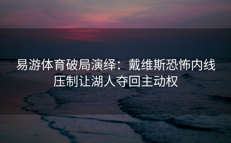 易游体育破局演绎：戴维斯恐怖内线压制让湖人夺回主动权