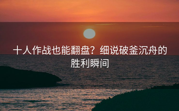 十人作战也能翻盘？细说破釜沉舟的胜利瞬间