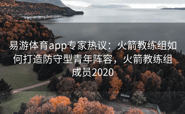 易游体育app专家热议：火箭教练组如何打造防守型青年阵容，火箭教练组成员2020