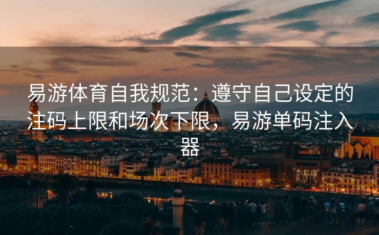 易游体育自我规范：遵守自己设定的注码上限和场次下限，易游单码注入器