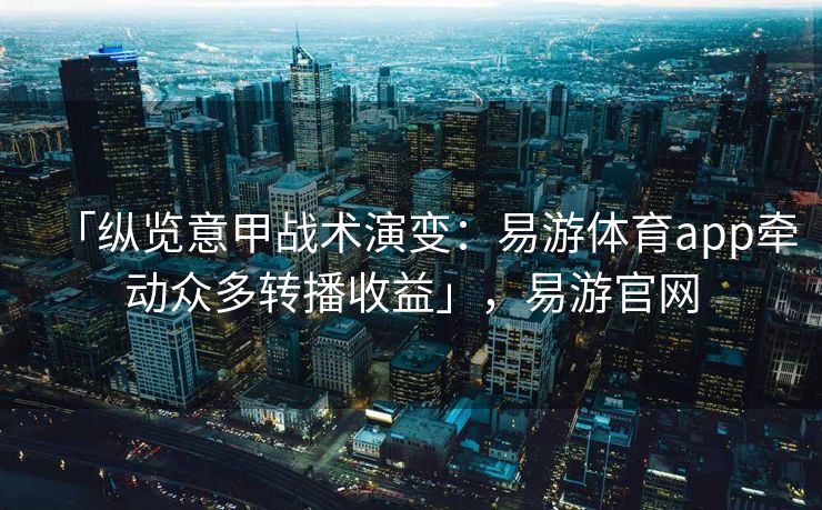 「纵览意甲战术演变：易游体育app牵动众多转播收益」，易游官网