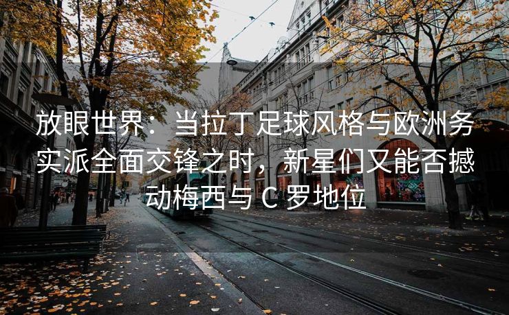 放眼世界：当拉丁足球风格与欧洲务实派全面交锋之时，新星们又能否撼动梅西与 C 罗地位