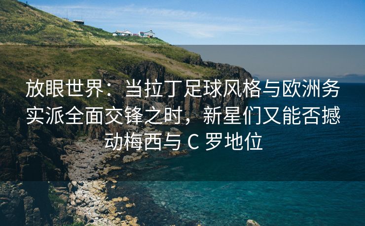 放眼世界：当拉丁足球风格与欧洲务实派全面交锋之时，新星们又能否撼动梅西与 C 罗地位