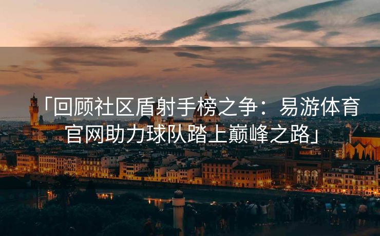 「回顾社区盾射手榜之争：易游体育官网助力球队踏上巅峰之路」