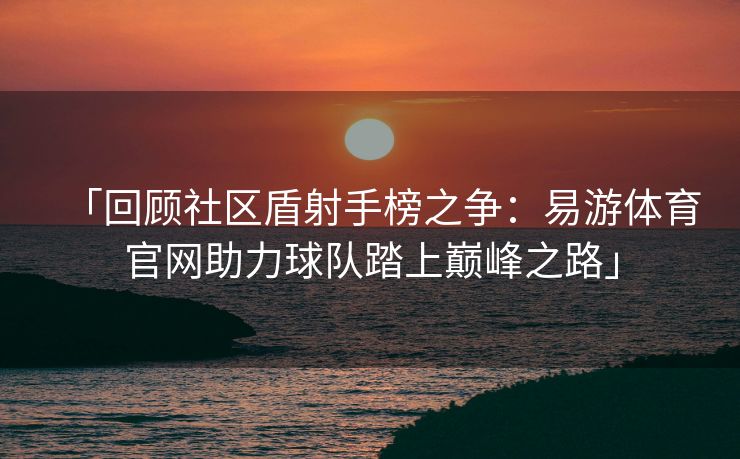 「回顾社区盾射手榜之争：易游体育官网助力球队踏上巅峰之路」