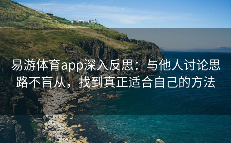 易游体育app深入反思：与他人讨论思路不盲从，找到真正适合自己的方法