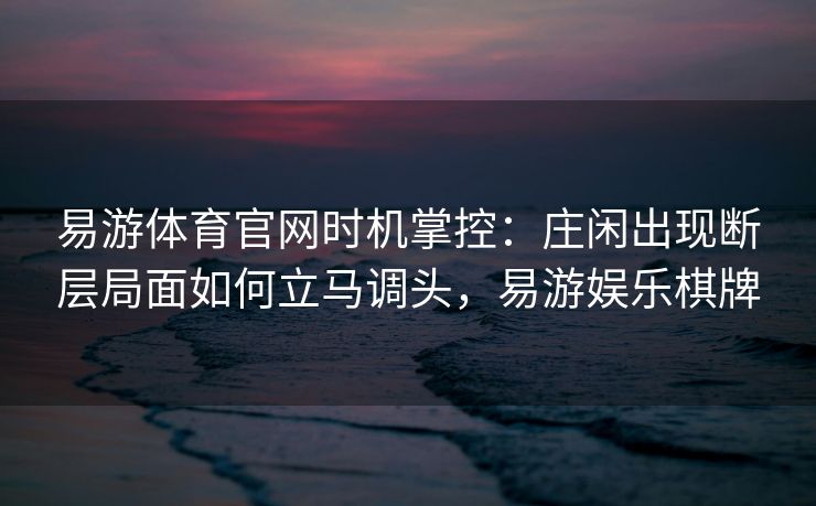 易游体育官网时机掌控：庄闲出现断层局面如何立马调头，易游娱乐棋牌