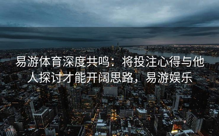 易游体育深度共鸣：将投注心得与他人探讨才能开阔思路，易游娱乐