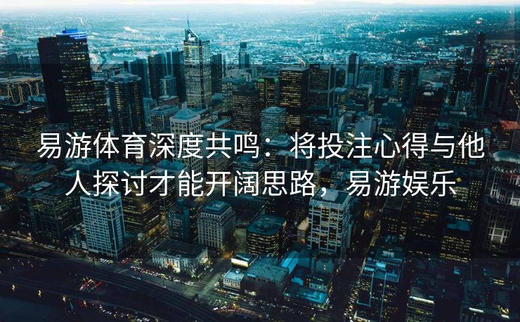 易游体育深度共鸣：将投注心得与他人探讨才能开阔思路，易游娱乐