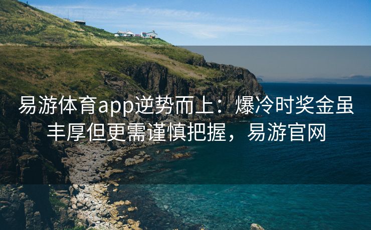 易游体育app逆势而上：爆冷时奖金虽丰厚但更需谨慎把握，易游官网