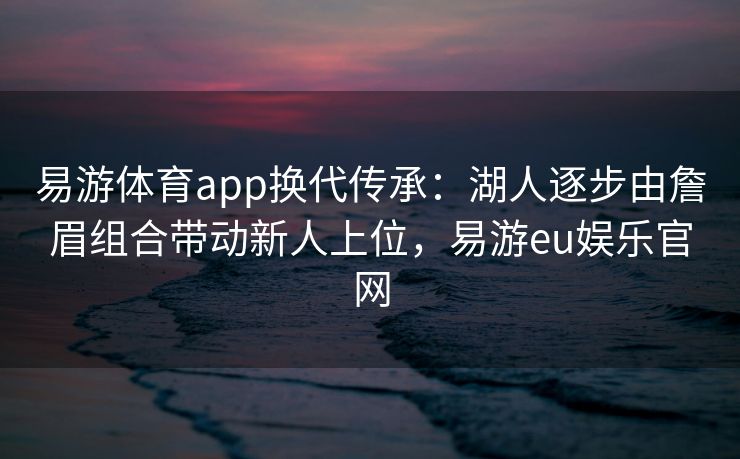 易游体育app换代传承：湖人逐步由詹眉组合带动新人上位，易游eu娱乐官网