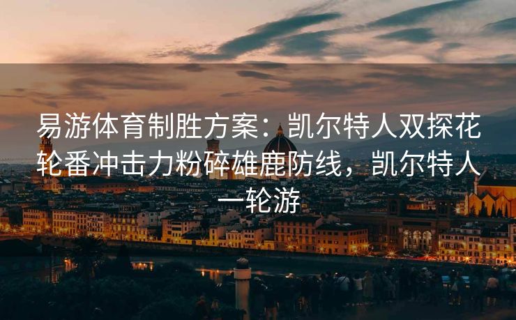 易游体育制胜方案：凯尔特人双探花轮番冲击力粉碎雄鹿防线，凯尔特人一轮游