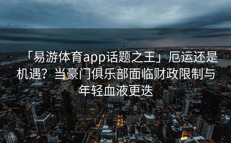 「易游体育app话题之王」厄运还是机遇？当豪门俱乐部面临财政限制与年轻血液更迭