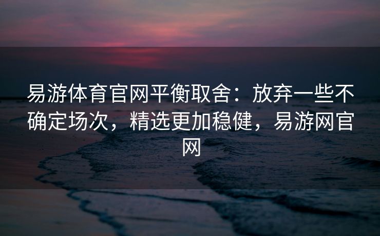 易游体育官网平衡取舍：放弃一些不确定场次，精选更加稳健，易游网官网