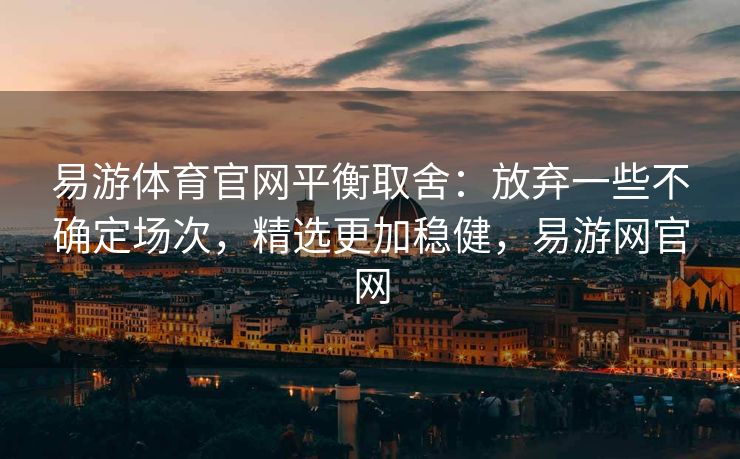 易游体育官网平衡取舍：放弃一些不确定场次，精选更加稳健，易游网官网
