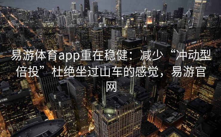 易游体育app重在稳健：减少“冲动型倍投”杜绝坐过山车的感觉，易游官网