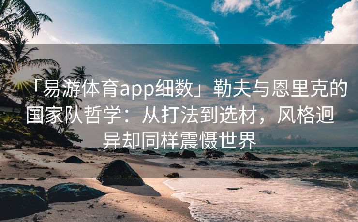 「易游体育app细数」勒夫与恩里克的国家队哲学：从打法到选材，风格迥异却同样震慑世界