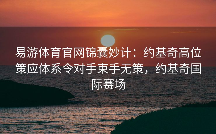 易游体育官网锦囊妙计：约基奇高位策应体系令对手束手无策，约基奇国际赛场
