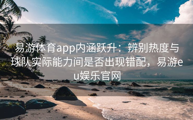 易游体育app内涵跃升：辨别热度与球队实际能力间是否出现错配，易游eu娱乐官网