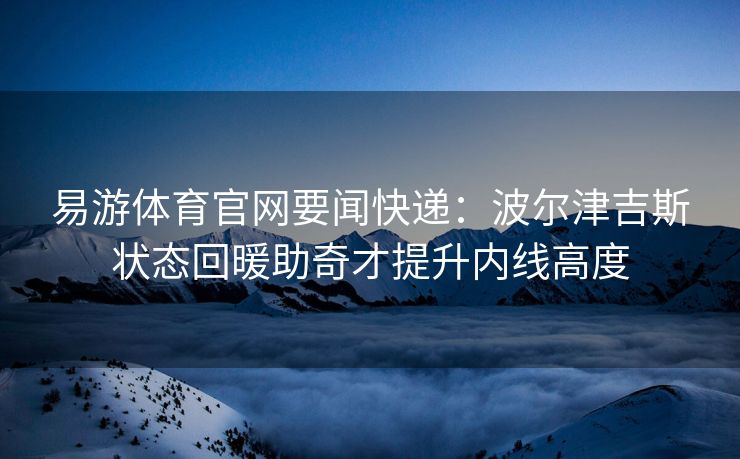 易游体育官网要闻快递：波尔津吉斯状态回暖助奇才提升内线高度
