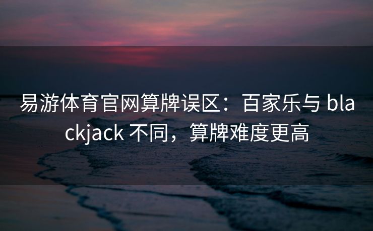 易游体育官网算牌误区：百家乐与 blackjack 不同，算牌难度更高