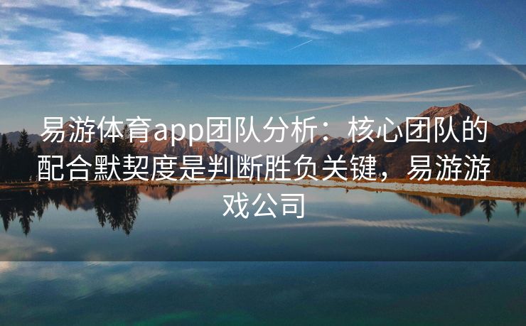 易游体育app团队分析：核心团队的配合默契度是判断胜负关键，易游游戏公司