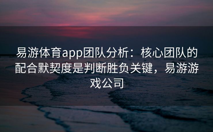 易游体育app团队分析：核心团队的配合默契度是判断胜负关键，易游游戏公司