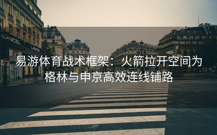 易游体育战术框架：火箭拉开空间为格林与申京高效连线铺路