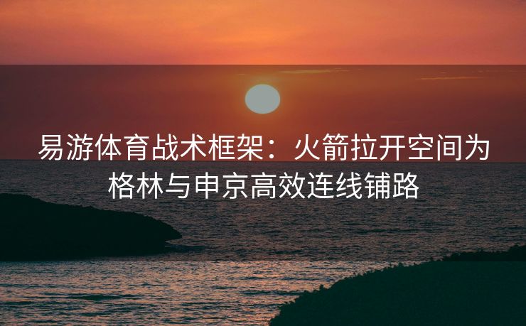 易游体育战术框架：火箭拉开空间为格林与申京高效连线铺路
