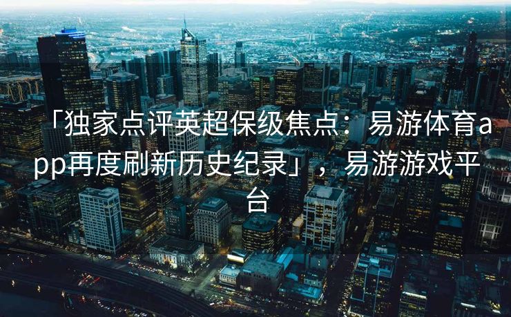 「独家点评英超保级焦点：易游体育app再度刷新历史纪录」，易游游戏平台