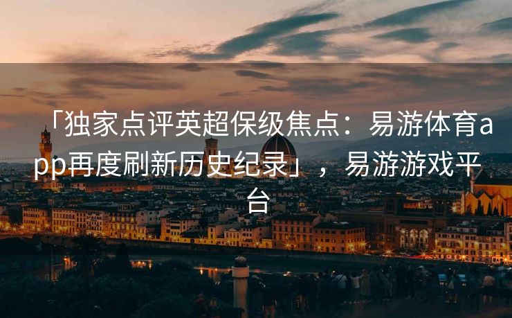 「独家点评英超保级焦点：易游体育app再度刷新历史纪录」，易游游戏平台