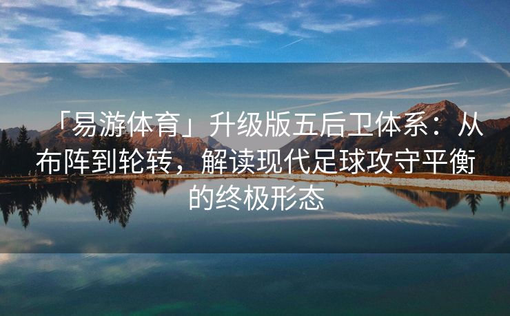「易游体育」升级版五后卫体系：从布阵到轮转，解读现代足球攻守平衡的终极形态