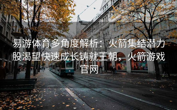 易游体育多角度解析：火箭集结潜力股渴望快速成长铸就王朝，火箭游戏官网