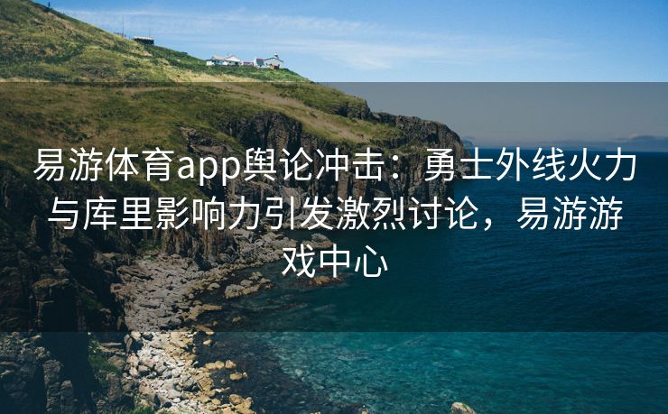 易游体育app舆论冲击：勇士外线火力与库里影响力引发激烈讨论，易游游戏中心