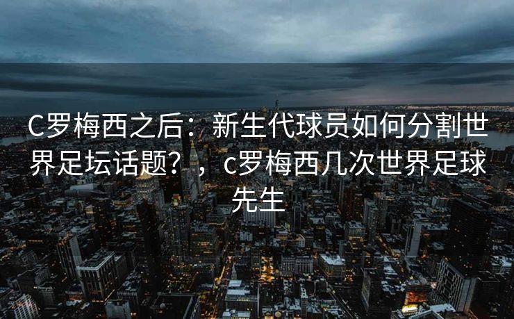 C罗梅西之后：新生代球员如何分割世界足坛话题？，c罗梅西几次世界足球先生